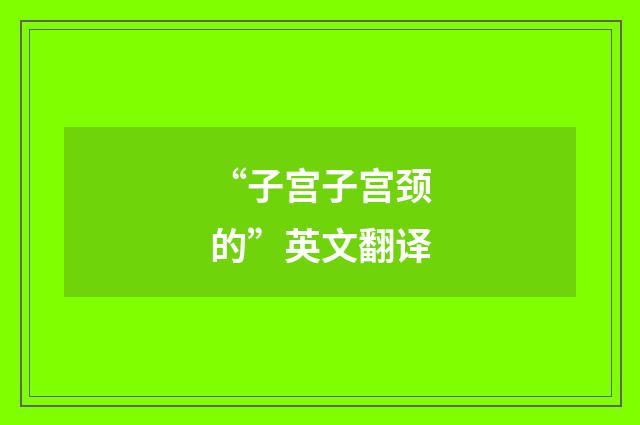 “子宫子宫颈的”英文翻译