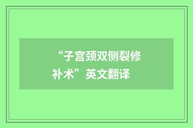 “子宫颈双侧裂修补术”英文翻译