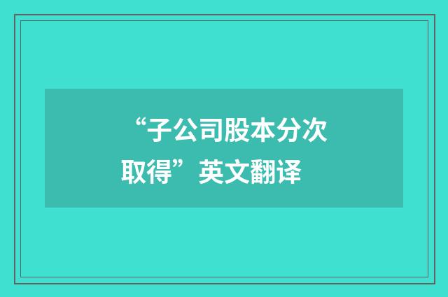 “子公司股本分次取得”英文翻译