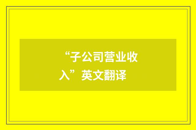 “子公司营业收入”英文翻译