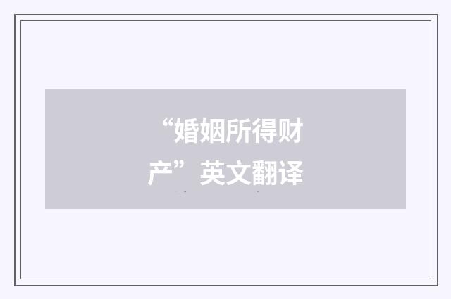 “婚姻所得财产”英文翻译