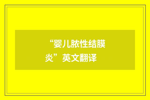 “婴儿脓性结膜炎”英文翻译