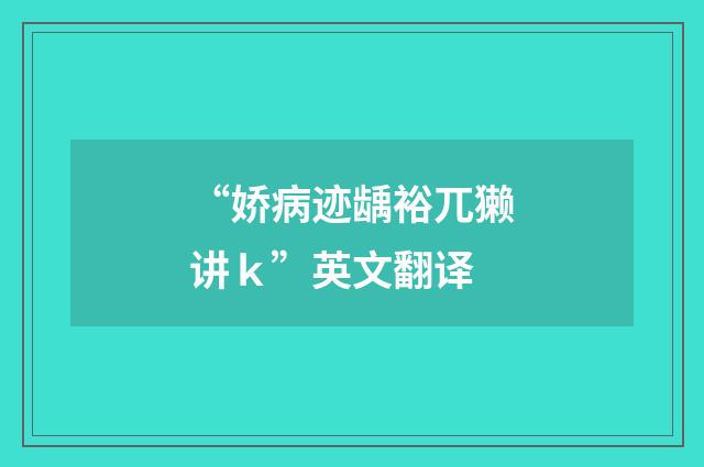 “娇病迹龋裕兀獭讲ｋ”英文翻译