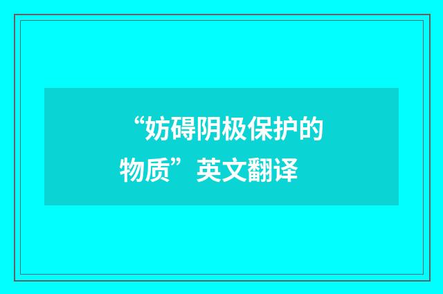 “妨碍阴极保护的物质”英文翻译