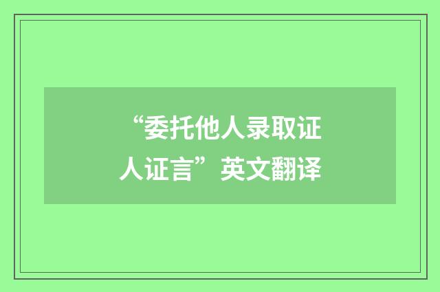 “委托他人录取证人证言”英文翻译