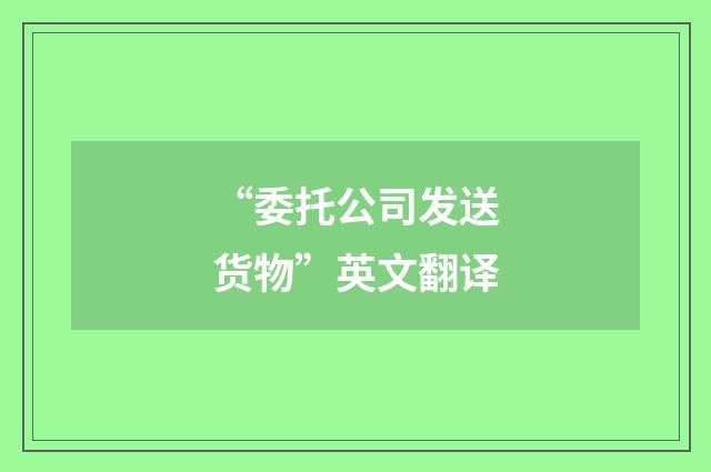 “委托公司发送货物”英文翻译