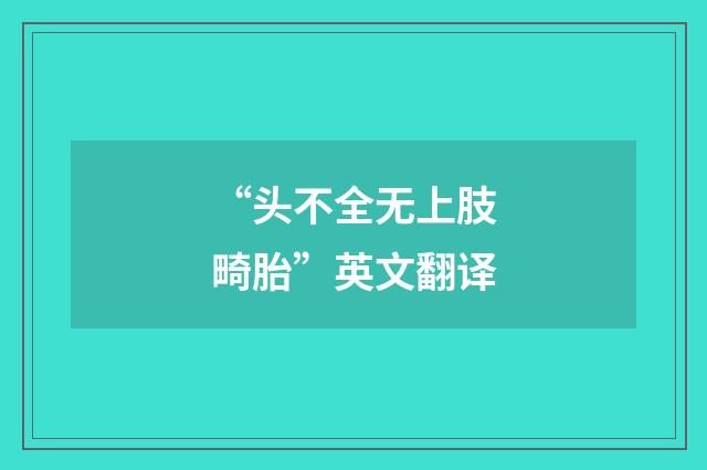 “头不全无上肢畸胎”英文翻译