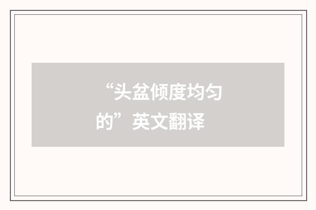 “头盆倾度均匀的”英文翻译