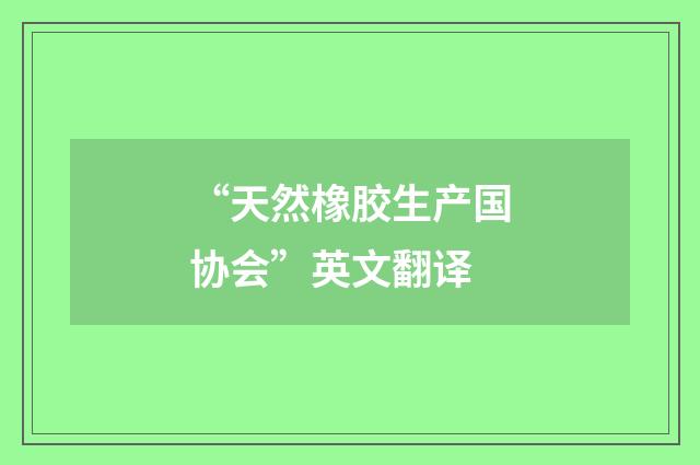“天然橡胶生产国协会”英文翻译