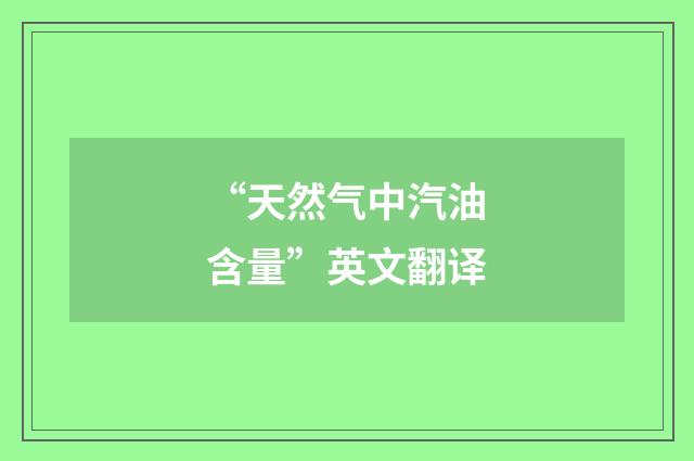 “天然气中汽油含量”英文翻译