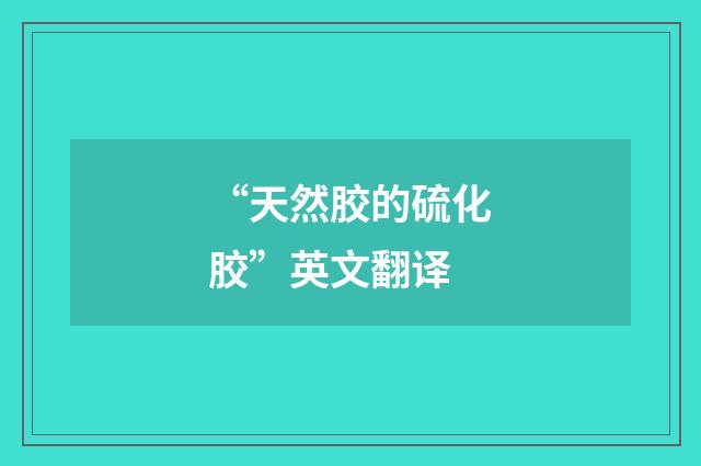 “天然胶的硫化胶”英文翻译
