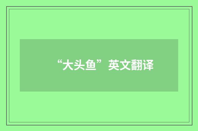 “大头鱼”英文翻译