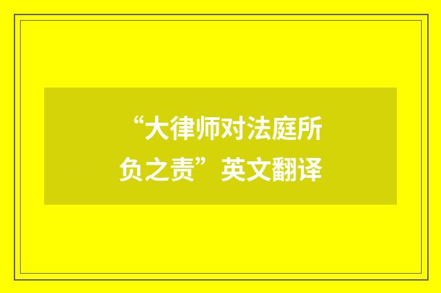 “大律师对法庭所负之责”英文翻译
