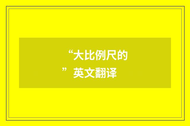 “大比例尺的”英文翻译
