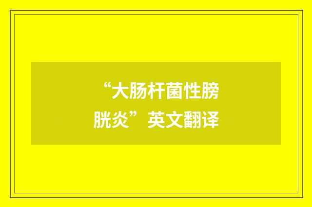 “大肠杆菌性膀胱炎”英文翻译