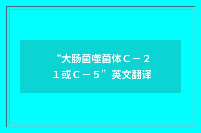 “大肠菌噬菌体Ｃ－２１或Ｃ－５”英文翻译