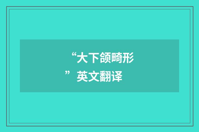 “大下颌畸形”英文翻译
