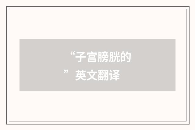 “子宫膀胱的”英文翻译