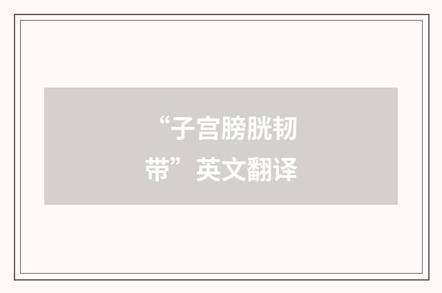 “子宫膀胱韧带”英文翻译