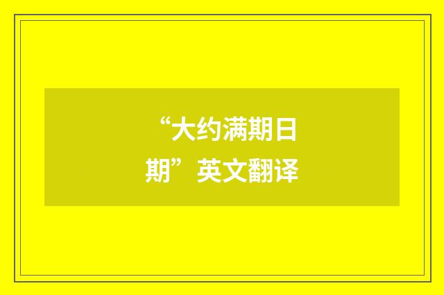 “大约满期日期”英文翻译
