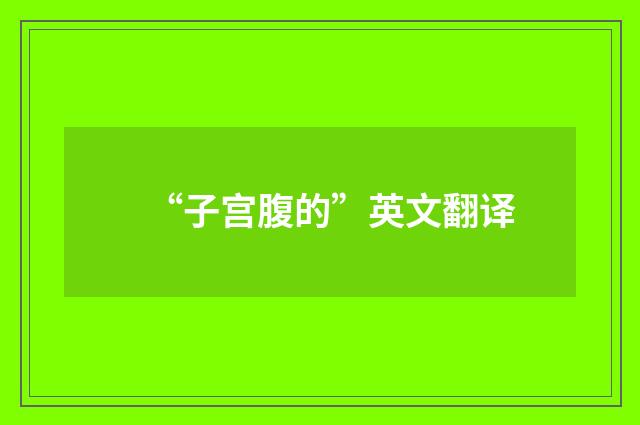 “子宫腹的”英文翻译