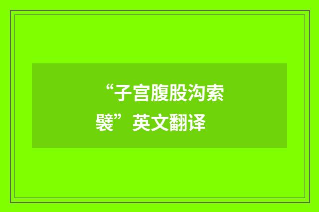 “子宫腹股沟索襞”英文翻译