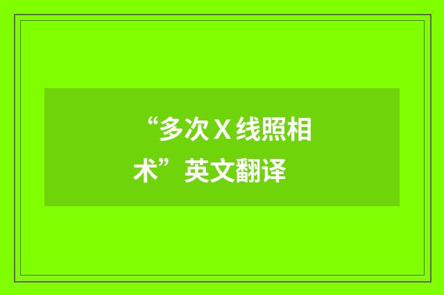 “多次Ｘ线照相术”英文翻译