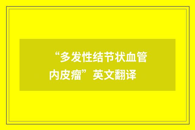 “多发性结节状血管内皮瘤”英文翻译