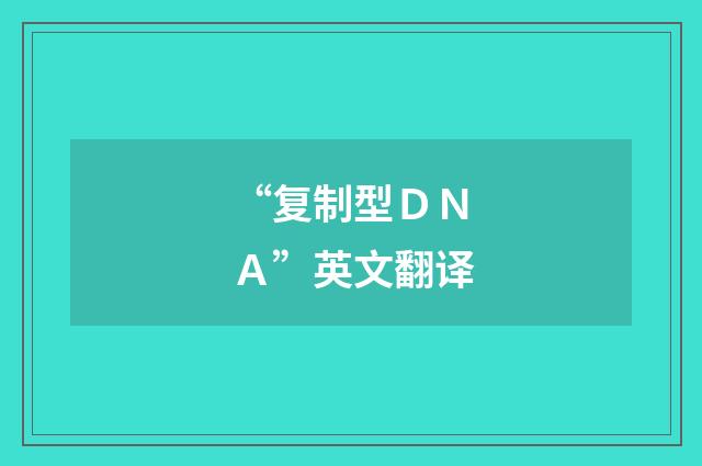 “复制型ＤＮＡ”英文翻译