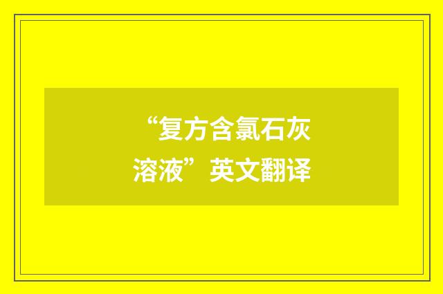“复方含氯石灰溶液”英文翻译