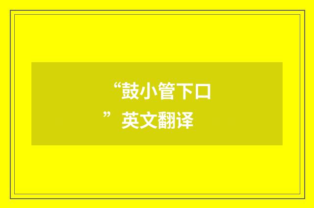 “鼓小管下口”英文翻译