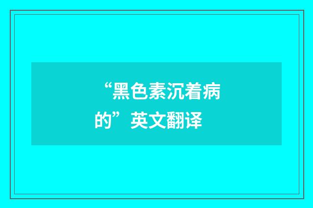 “黑色素沉着病的”英文翻译