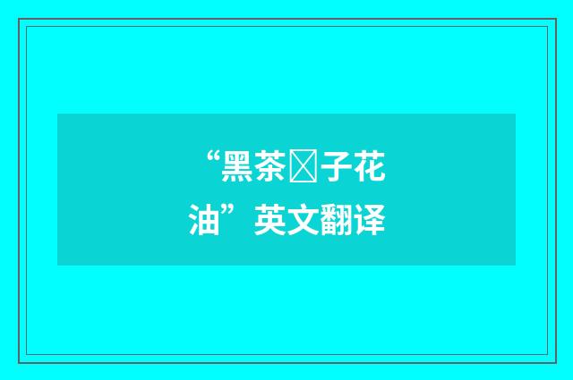 “黑茶子花油”英文翻译