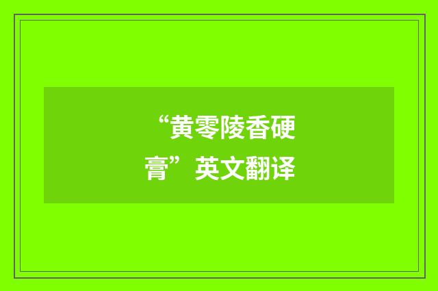 “黄零陵香硬膏”英文翻译