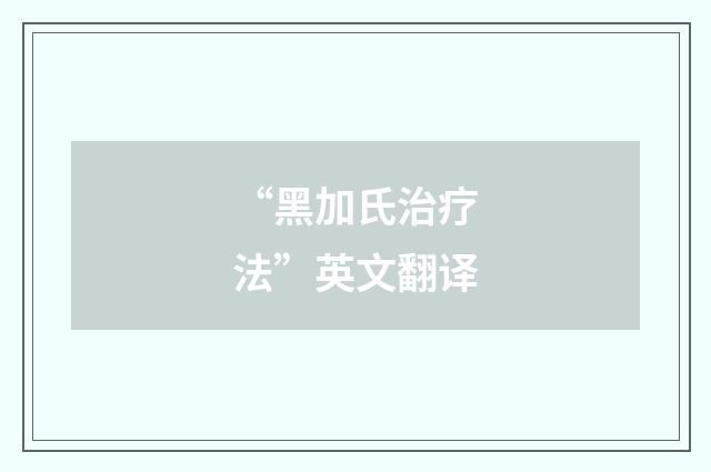 “黑加氏治疗法”英文翻译