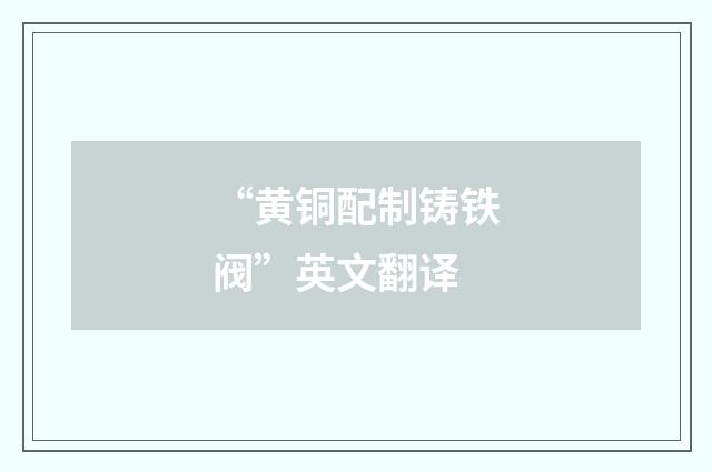 “黄铜配制铸铁阀”英文翻译