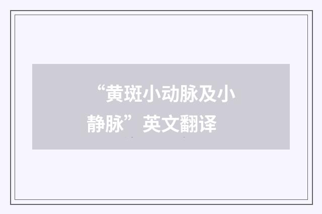 “黄斑小动脉及小静脉”英文翻译
