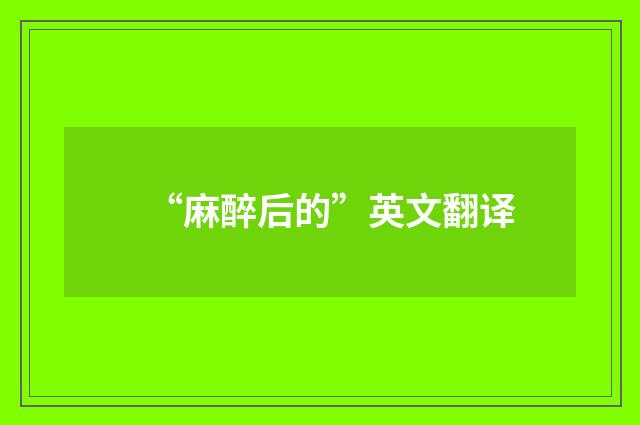 “麻醉后的”英文翻译