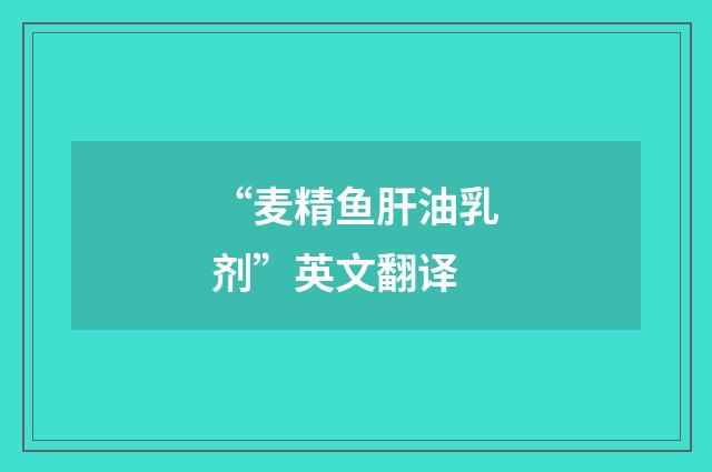 “麦精鱼肝油乳剂”英文翻译