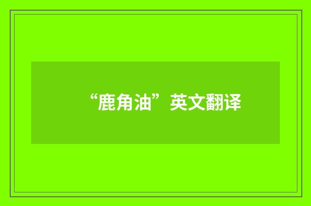 “鹿角油”英文翻译