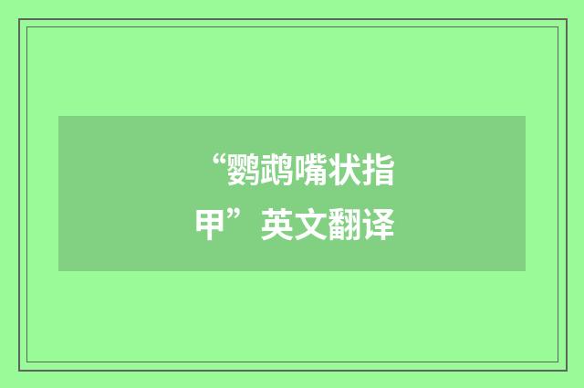 “鹦鹉嘴状指甲”英文翻译