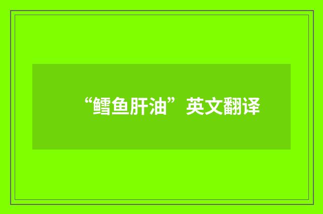 “鳕鱼肝油”英文翻译