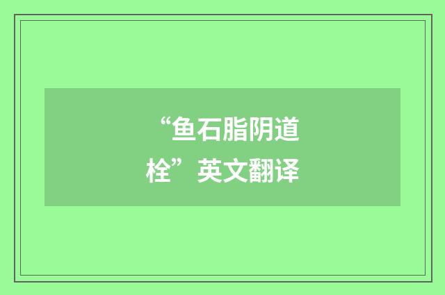 “鱼石脂阴道栓”英文翻译