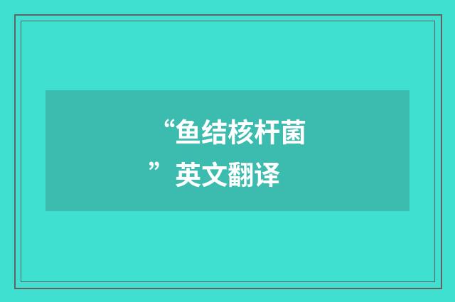 “鱼结核杆菌”英文翻译