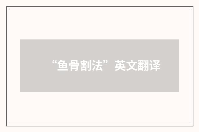 “鱼骨割法”英文翻译