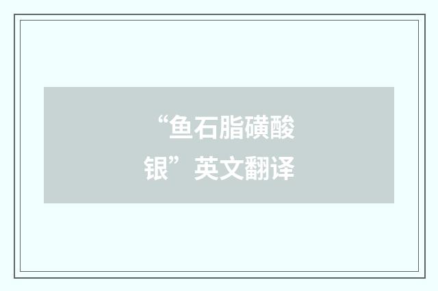 “鱼石脂磺酸银”英文翻译