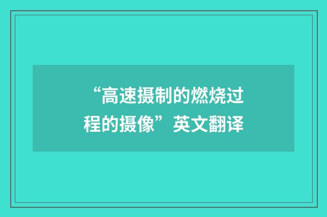 “高速摄制的燃烧过程的摄像”英文翻译