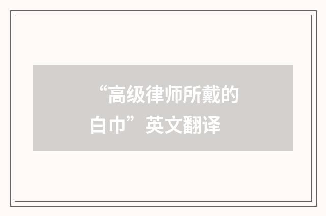 “高级律师所戴的白巾”英文翻译