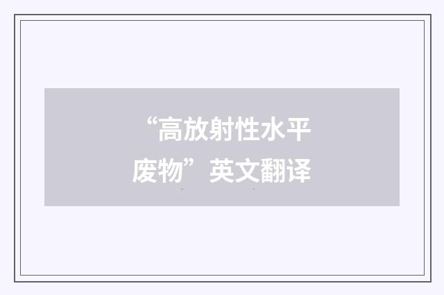 “高放射性水平废物”英文翻译