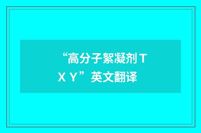 “高分子絮凝剂ＴＸＹ”英文翻译